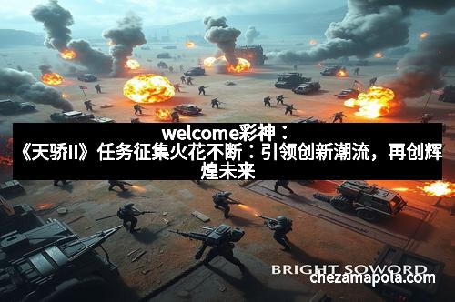 welcome彩神：《天骄II》任务征集火花不断：引领创新潮流，再创辉煌未来