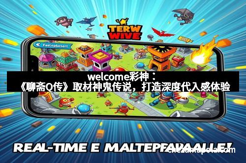 welcome彩神：《聊斋Q传》取材神鬼传说，打造深度代入感体验